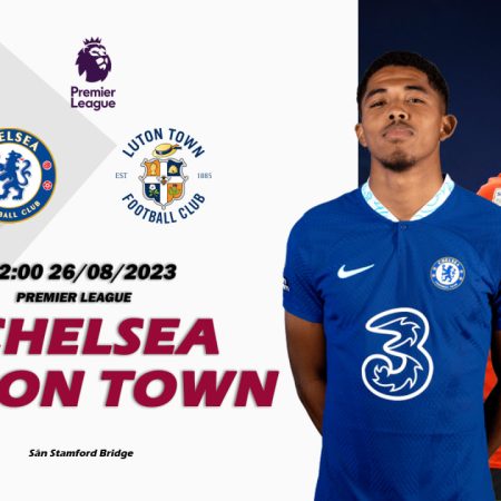 Nhận định Chelsea vs Luton Town 02h00 ngày 26/08 (Premier League)