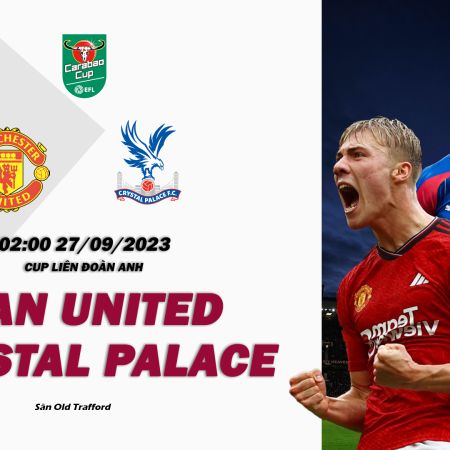 Nhận định Man United vs Crystal Palace 02h00 ngày 27/09 (Cúp Liên Đoàn Anh)